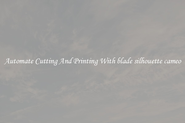 Automate Cutting And Printing With blade silhouette cameo