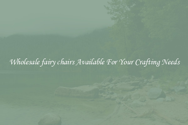 Wholesale fairy chairs Available For Your Crafting Needs
