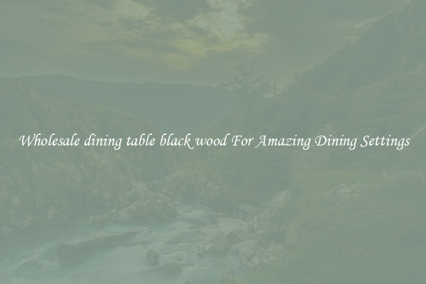 Wholesale dining table black wood For Amazing Dining Settings