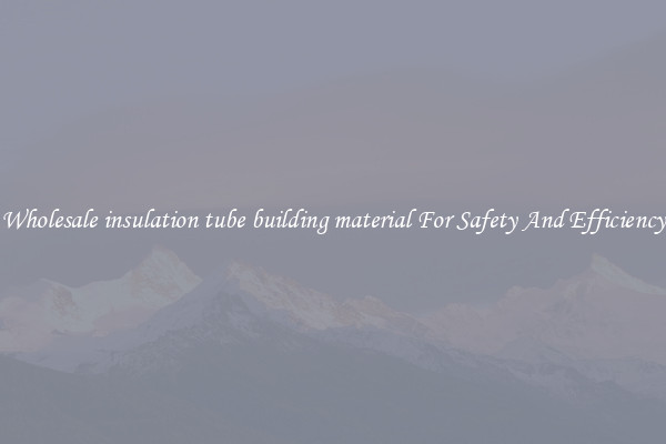 Wholesale insulation tube building material For Safety And Efficiency
