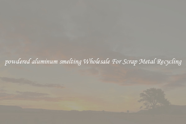 powdered aluminum smelting Wholesale For Scrap Metal Recycling