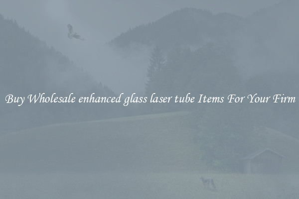 Buy Wholesale enhanced glass laser tube Items For Your Firm