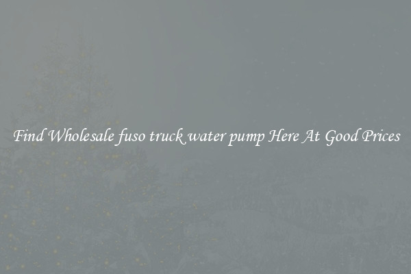 Find Wholesale fuso truck water pump Here At Good Prices