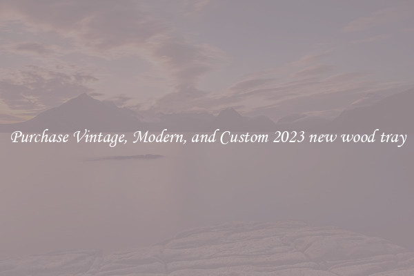 Purchase Vintage, Modern, and Custom 2023 new wood tray