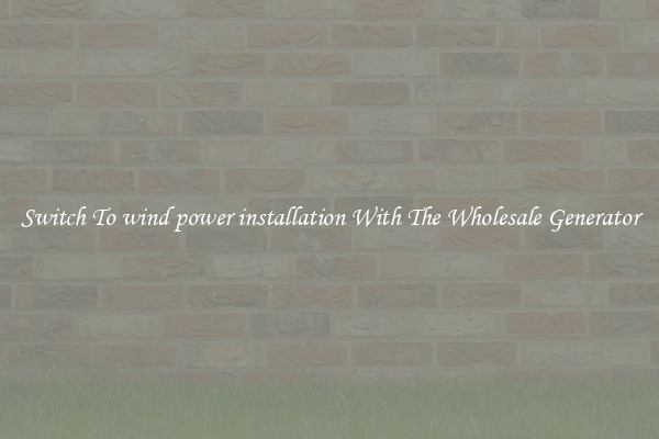 Switch To wind power installation With The Wholesale Generator
