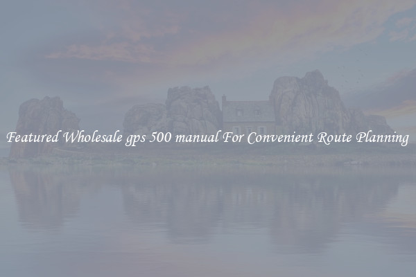 Featured Wholesale gps 500 manual For Convenient Route Planning 