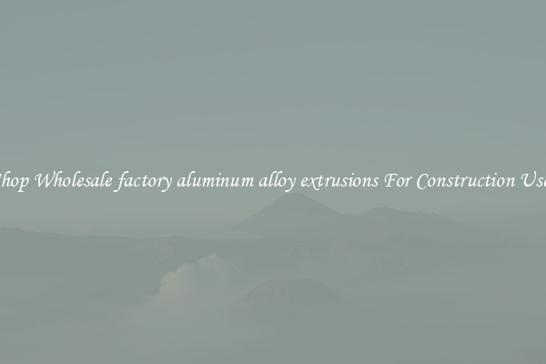 Shop Wholesale factory aluminum alloy extrusions For Construction Uses