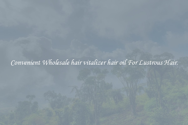 Convenient Wholesale hair vitalizer hair oil For Lustrous Hair.