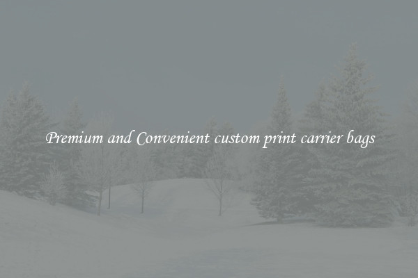 Premium and Convenient custom print carrier bags