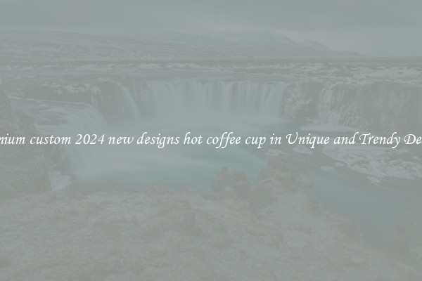 Premium custom 2024 new designs hot coffee cup in Unique and Trendy Designs