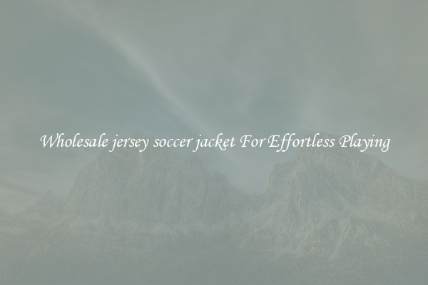Wholesale jersey soccer jacket For Effortless Playing