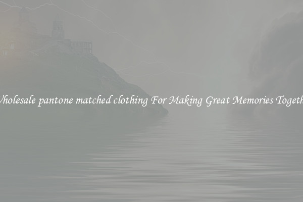 Wholesale pantone matched clothing For Making Great Memories Together