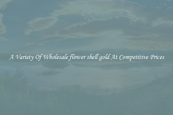 A Variety Of Wholesale flower shell gold At Competitive Prices
