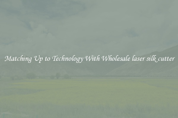 Matching Up to Technology With Wholesale laser silk cutter