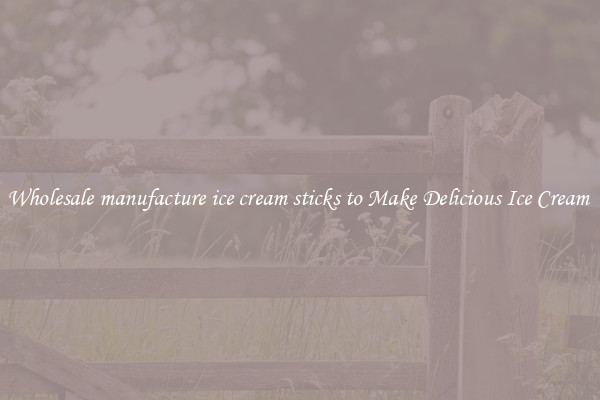 Wholesale manufacture ice cream sticks to Make Delicious Ice Cream 