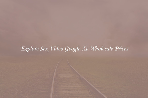 Explore Sex Video Google At Wholesale Prices