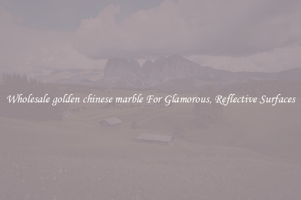 Wholesale golden chinese marble For Glamorous, Reflective Surfaces