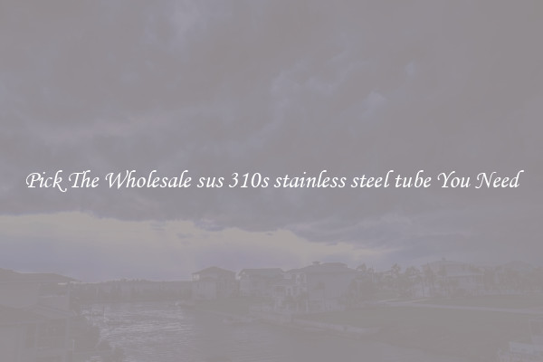Pick The Wholesale sus 310s stainless steel tube You Need