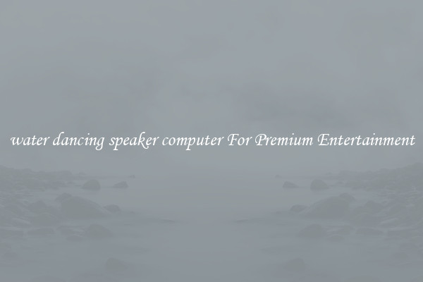 water dancing speaker computer For Premium Entertainment