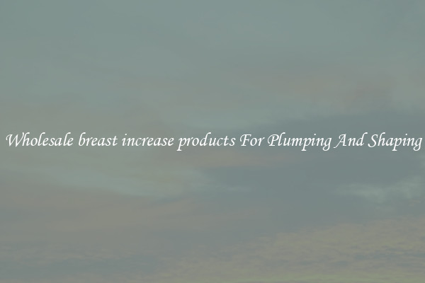 Wholesale breast increase products For Plumping And Shaping