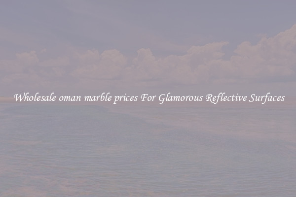 Wholesale oman marble prices For Glamorous Reflective Surfaces