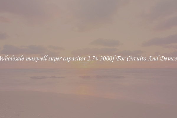 Wholesale maxwell super capacitor 2.7v 3000f For Circuits And Devices