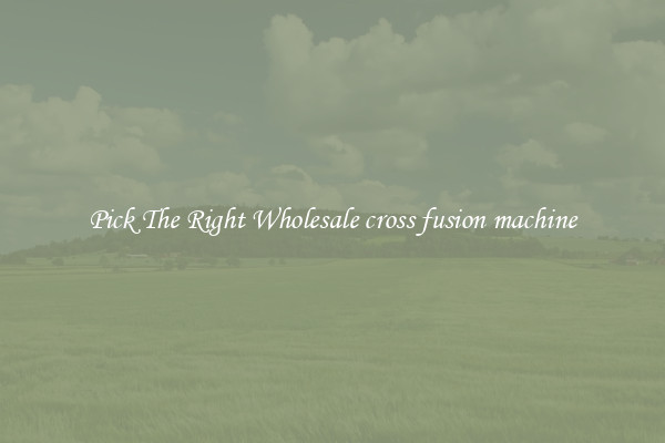 Pick The Right Wholesale cross fusion machine