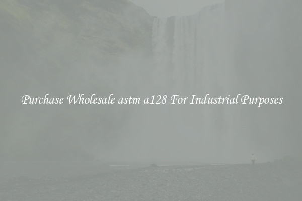 Purchase Wholesale astm a128 For Industrial Purposes